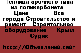 Теплица арочного типа из поликарбоната › Цена ­ 11 100 - Все города Строительство и ремонт » Строительное оборудование   . Крым,Судак